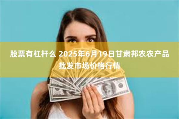 股票有杠杆么 2025年6月19日甘肃邦农农产品批发市场价格行情