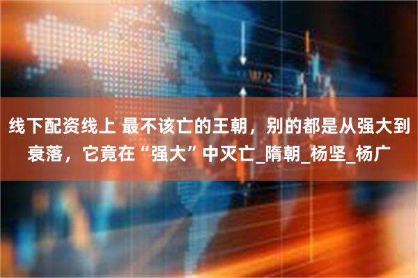 线下配资线上 最不该亡的王朝，别的都是从强大到衰落，它竟在“强大”中灭亡_隋朝_杨坚_杨广