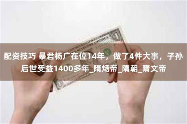 配资技巧 暴君杨广在位14年，做了4件大事，子孙后世受益1400多年_隋炀帝_隋朝_隋文帝