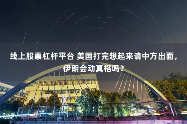 线上股票杠杆平台 美国打完想起来请中方出面，伊朗会动真格吗？