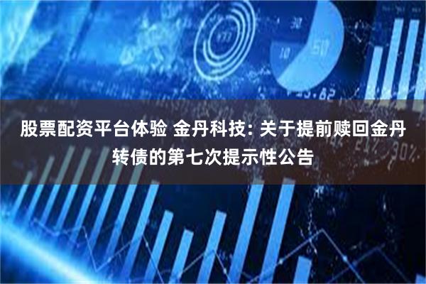 股票配资平台体验 金丹科技: 关于提前赎回金丹转债的第七次提示性公告