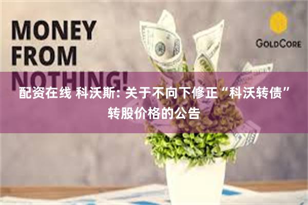 配资在线 科沃斯: 关于不向下修正“科沃转债”转股价格的公告