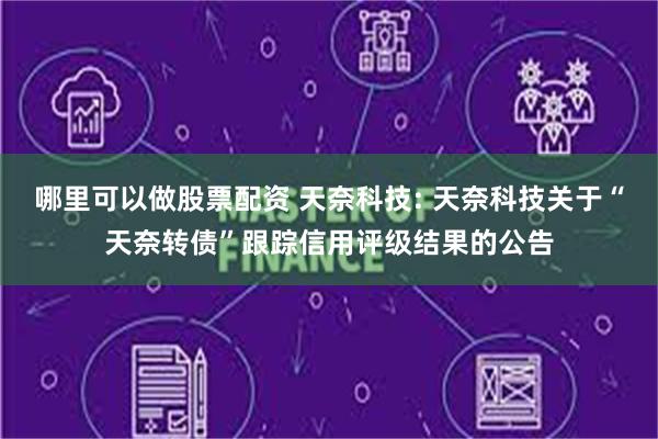 哪里可以做股票配资 天奈科技: 天奈科技关于“天奈转债”跟踪信用评级结果的公告