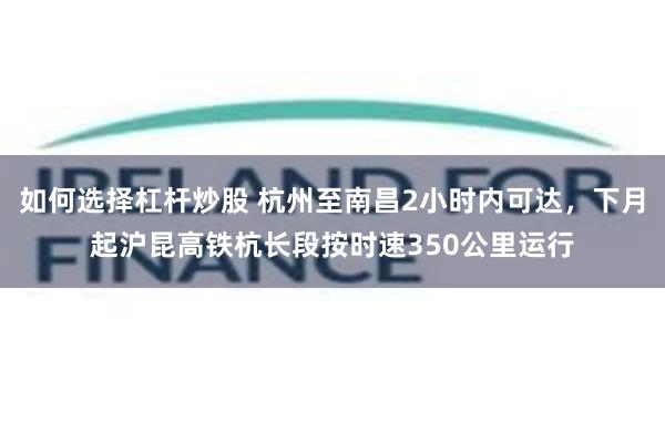 如何选择杠杆炒股 杭州至南昌2小时内可达，下月起沪昆高铁杭长段按时速350公里运行