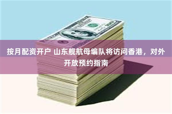 按月配资开户 山东舰航母编队将访问香港，对外开放预约指南