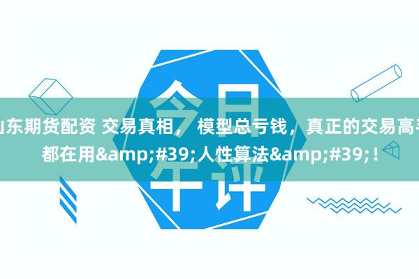 山东期货配资 交易真相， 模型总亏钱，真正的交易高手都在用&#39;人性算法&#39;！
