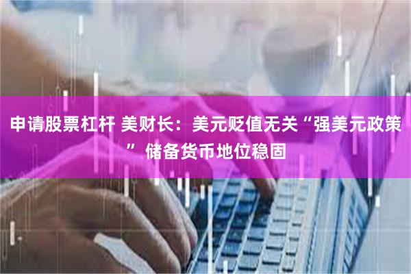 申请股票杠杆 美财长：美元贬值无关“强美元政策” 储备货币地位稳固