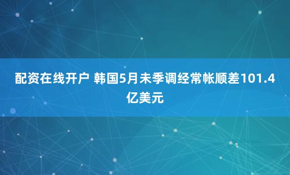 配资在线开户 韩国5月未季调经常帐顺差101.4亿美元