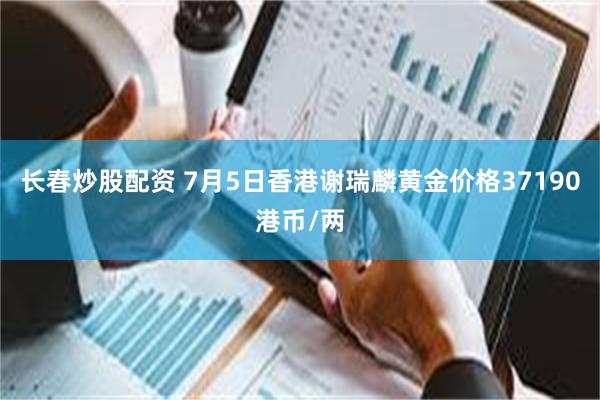长春炒股配资 7月5日香港谢瑞麟黄金价格37190港币/两