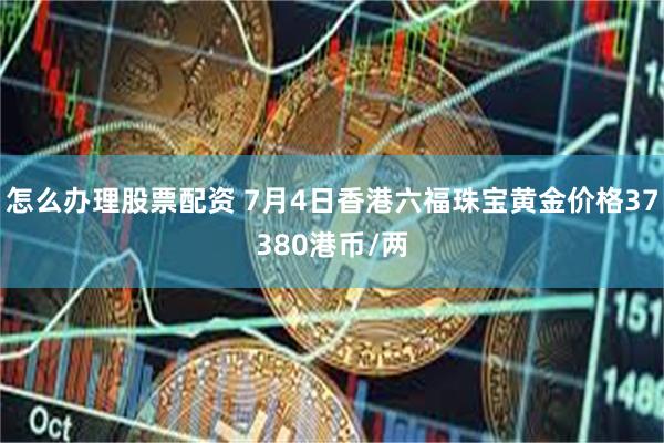 怎么办理股票配资 7月4日香港六福珠宝黄金价格37380港币/两