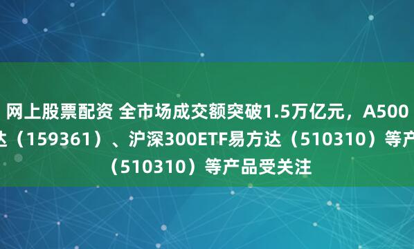网上股票配资 全市场成交额突破1.5万亿元，A500ETF易方达（159361）、沪深300ETF易方达（510310）等产品受关注