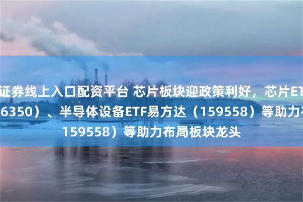 证券线上入口配资平台 芯片板块迎政策利好，芯片ETF易方达（516350）、半导体设备ETF易方达（159558）等助力布局板块龙头