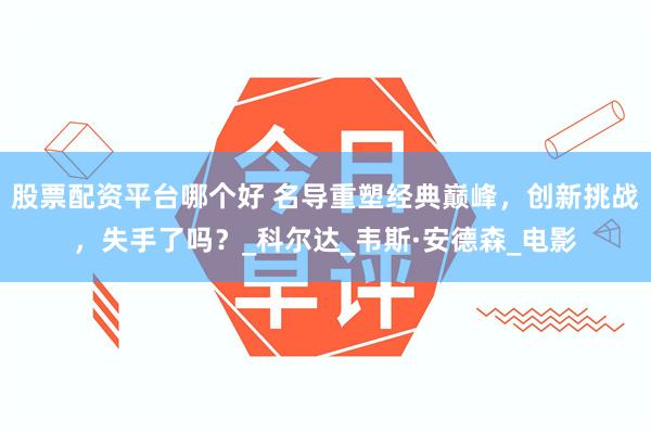 股票配资平台哪个好 名导重塑经典巅峰，创新挑战，失手了吗？_科尔达_韦斯·安德森_电影