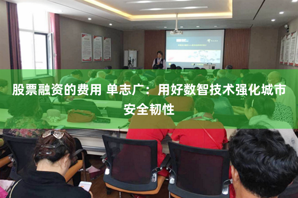 股票融资的费用 单志广：用好数智技术强化城市安全韧性
