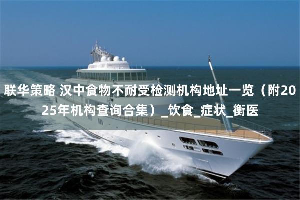 联华策略 汉中食物不耐受检测机构地址一览（附2025年机构查询合集）_饮食_症状_衡医