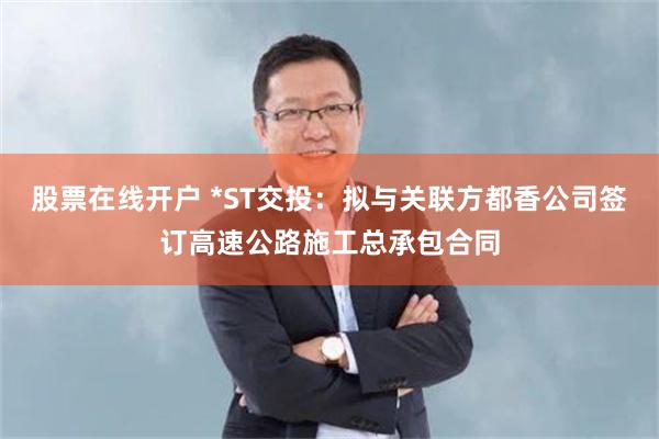 股票在线开户 *ST交投：拟与关联方都香公司签订高速公路施工总承包合同