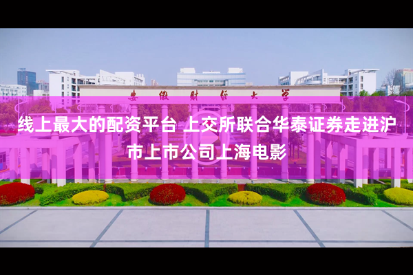 线上最大的配资平台 上交所联合华泰证券走进沪市上市公司上海电影