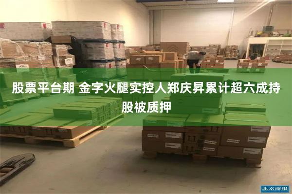 股票平台期 金字火腿实控人郑庆昇累计超六成持股被质押