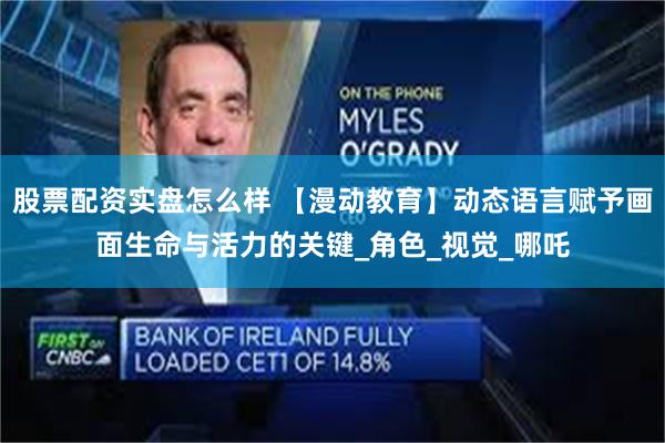股票配资实盘怎么样 【漫动教育】动态语言赋予画面生命与活力的关键_角色_视觉_哪吒