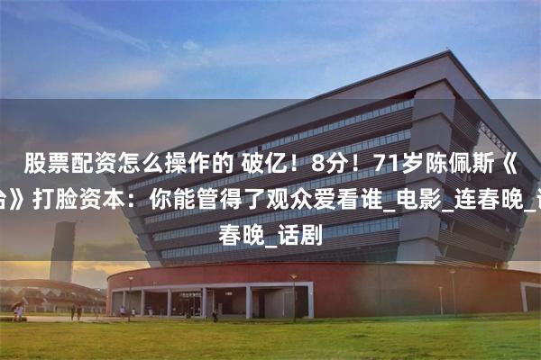 股票配资怎么操作的 破亿！8分！71岁陈佩斯《戏台》打脸资本：你能管得了观众爱看谁_电影_连春晚_话剧
