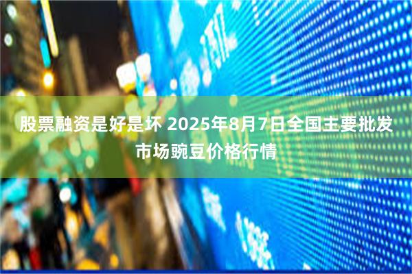 股票融资是好是坏 2025年8月7日全国主要批发市场豌豆价格行情