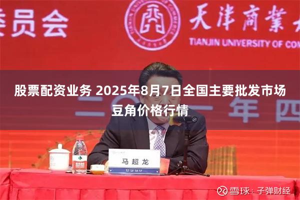 股票配资业务 2025年8月7日全国主要批发市场豆角价格行情
