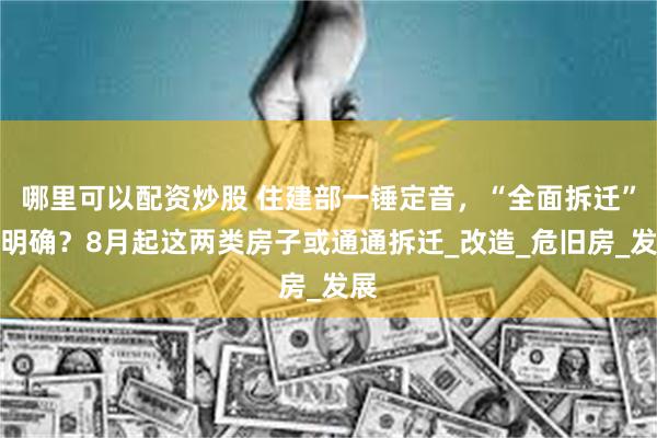 哪里可以配资炒股 住建部一锤定音，“全面拆迁”已明确？8月起这两类房子或通通拆迁_改造_危旧房_发展
