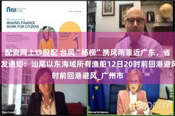 配资网上炒股配 台风“杨柳”携风雨靠近广东，省三防办印发通知：汕尾以东海域所有渔船12日20时前回港避风_广州市