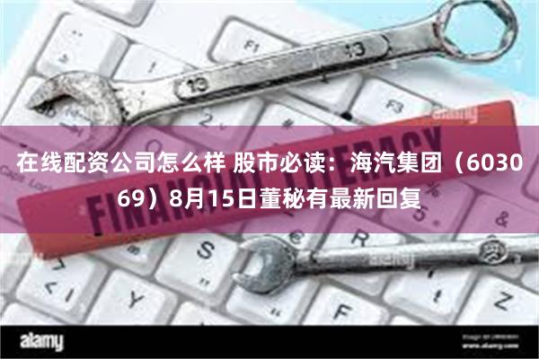在线配资公司怎么样 股市必读：海汽集团（603069）8月15日董秘有最新回复