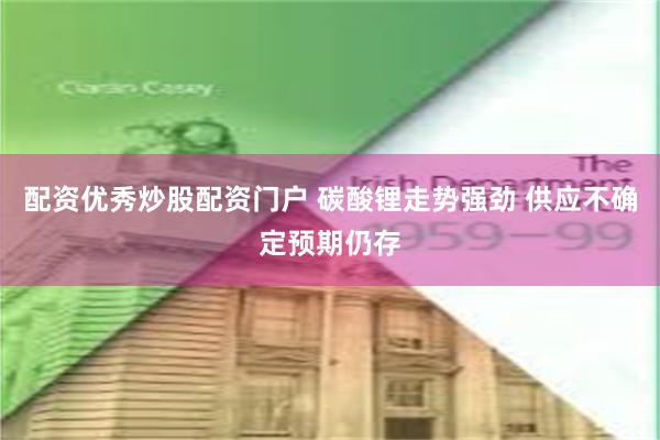 配资优秀炒股配资门户 碳酸锂走势强劲 供应不确定预期仍存