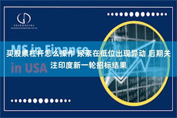 买股票杠杆怎么操作 尿素在低位出现异动 后期关注印度新一轮招标结果