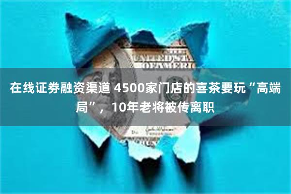 在线证劵融资渠道 4500家门店的喜茶要玩“高端局”，10年老将被传离职