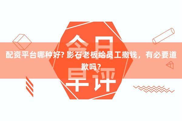 配资平台哪种好? 影石老板给员工撒钱，有必要道歉吗？