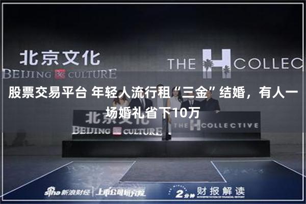 股票交易平台 年轻人流行租“三金”结婚，有人一场婚礼省下10万