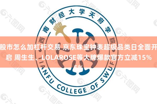 股市怎么加杠杆交易 京东珠宝钟表超级品类日全面开启 周生生、LOLAROSE等大牌爆款官方立减15%