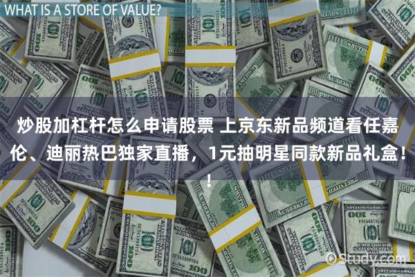 炒股加杠杆怎么申请股票 上京东新品频道看任嘉伦、迪丽热巴独家直播，1元抽明星同款新品礼盒！