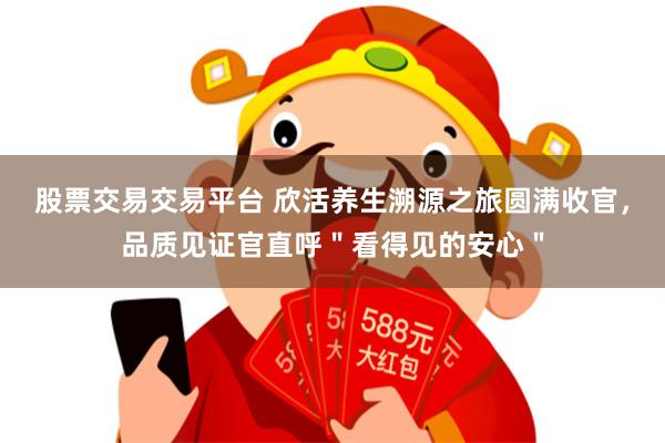 股票交易交易平台 欣活养生溯源之旅圆满收官，品质见证官直呼＂看得见的安心＂