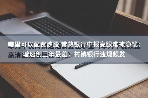 哪里可以配资炒股 常熟银行中报亮眼难掩隐忧：增速创三年最差，村镇银行违规频发