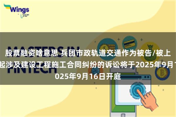股票融资啥意思 兵团市政轨道交通作为被告/被上诉人的1起涉及建设工程施工合同纠纷的诉讼将于2025年9月16日开庭
