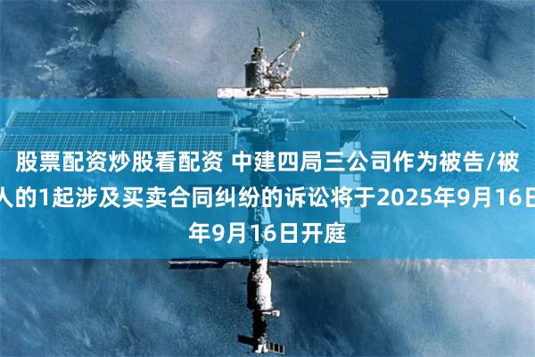 股票配资炒股看配资 中建四局三公司作为被告/被上诉人的1起涉及买卖合同纠纷的诉讼将于2025年9月16日开庭