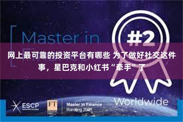 网上最可靠的投资平台有哪些 为了做好社交这件事，星巴克和小红书“牵手”了