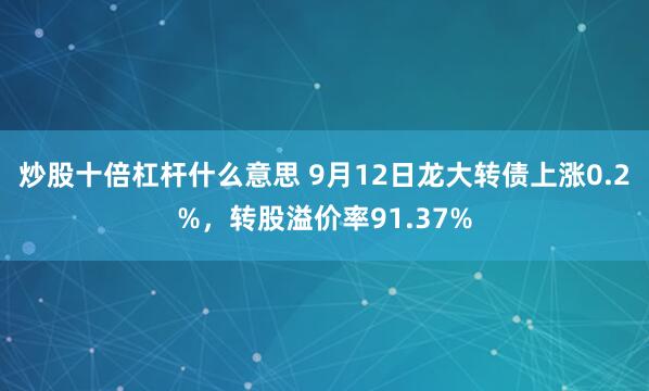 炒股十倍杠杆什么意思 9月12日龙大转债上涨0.2%，转股溢价率91.37%