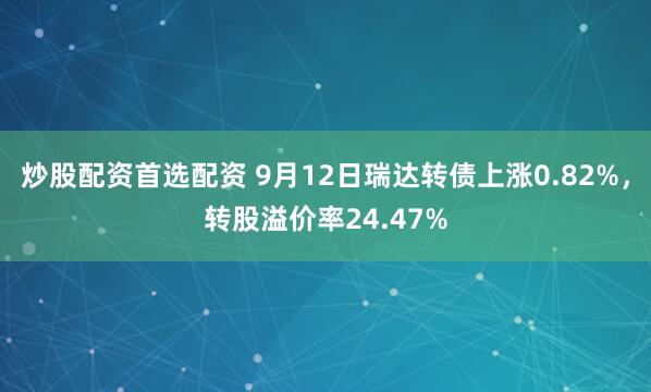 炒股配资首选配资 9月12日瑞达转债上涨0.82%，转股溢价率24.47%