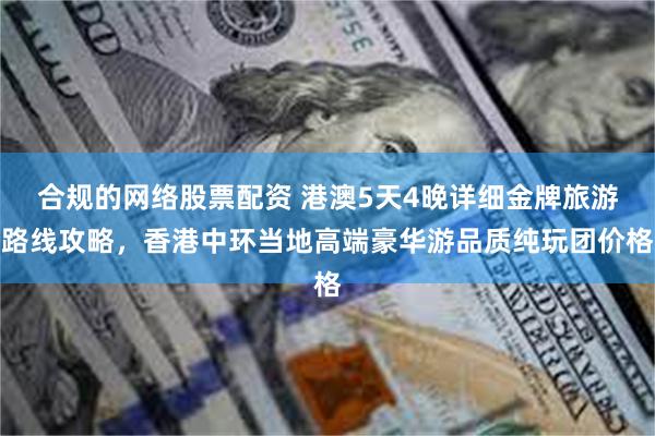 合规的网络股票配资 港澳5天4晚详细金牌旅游路线攻略，香港中环当地高端豪华游品质纯玩团价格