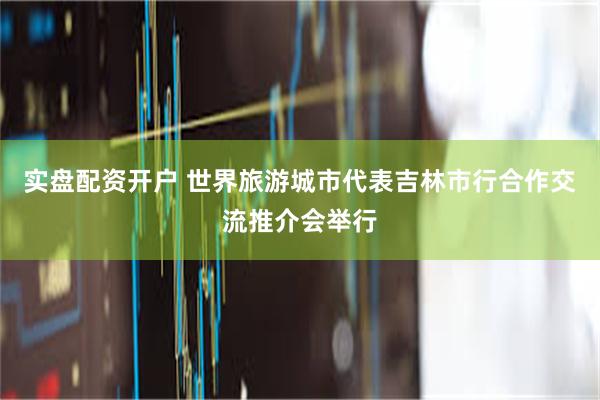 实盘配资开户 世界旅游城市代表吉林市行合作交流推介会举行