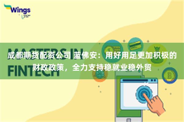 成都期货配资公司 蓝佛安：用好用足更加积极的财政政策，全力支持稳就业稳外贸