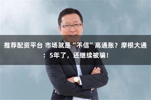 推荐配资平台 市场就是“不信”高通胀？摩根大通：5年了，还继续被骗！