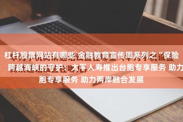 杠杆股票网站有哪些 金融教育宣传周系列之“保险为民办实事”： 跨越海峡的守护：太平人寿推出台胞专享服务 助力两岸融合发展