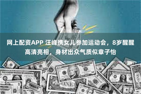 网上配资APP 汪峰携女儿参加运动会，8岁醒醒高清亮相，身材出众气质似章子怡