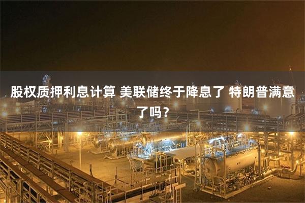 股权质押利息计算 美联储终于降息了 特朗普满意了吗?